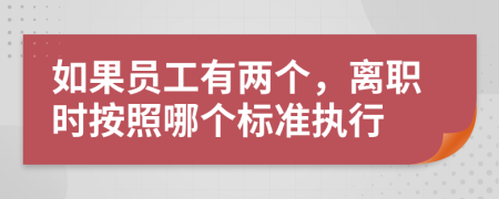 如果员工有两个，离职时按照哪个标准执行