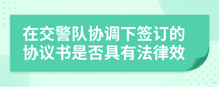 在交警队协调下签订的协议书是否具有法律效