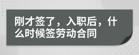 刚才签了，入职后，什么时候签劳动合同