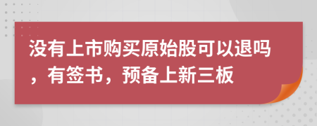 没有上市购买原始股可以退吗，有签书，预备上新三板