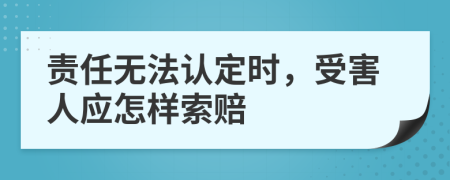 责任无法认定时，受害人应怎样索赔