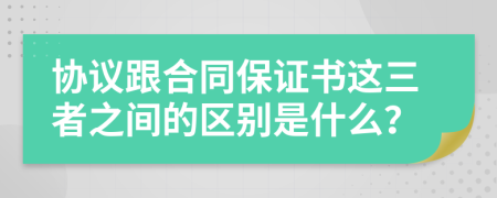 协议跟合同保证书这三者之间的区别是什么？