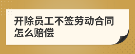 开除员工不签劳动合同怎么赔偿