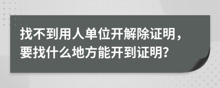 找不到用人单位开解除证明，要找什么地方能开到证明？