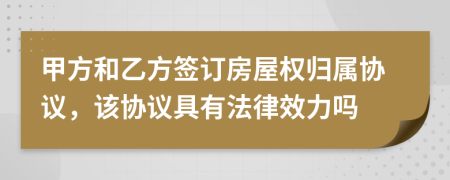 甲方和乙方签订房屋权归属协议，该协议具有法律效力吗