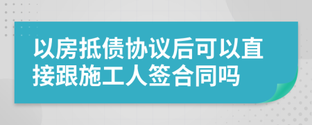 以房抵债协议后可以直接跟施工人签合同吗