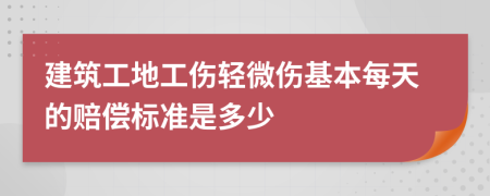 建筑工地工伤轻微伤基本每天的赔偿标准是多少