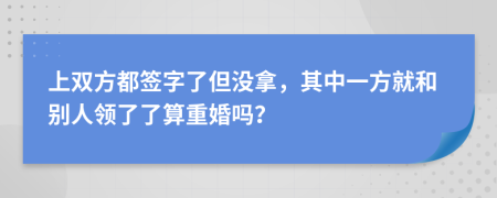 上双方都签字了但没拿，其中一方就和别人领了了算重婚吗？