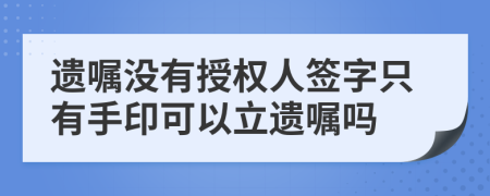 遗嘱没有授权人签字只有手印可以立遗嘱吗