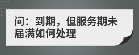 问：到期，但服务期未届满如何处理