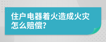 住户电器着火造成火灾怎么赔偿？