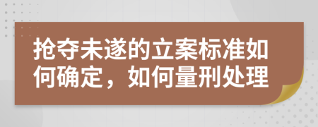 抢夺未遂的立案标准如何确定，如何量刑处理