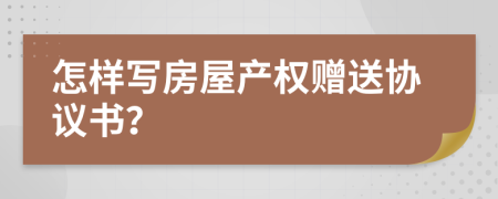 怎样写房屋产权赠送协议书？