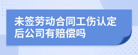 未签劳动合同工伤认定后公司有赔偿吗