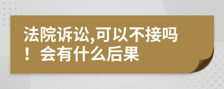 法院诉讼,可以不接吗！会有什么后果