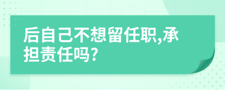 后自己不想留任职,承担责任吗?