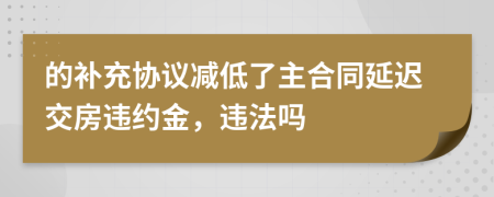 的补充协议减低了主合同延迟交房违约金，违法吗