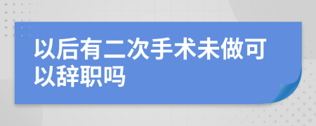 以后有二次手术未做可以辞职吗