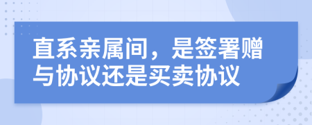 直系亲属间，是签署赠与协议还是买卖协议