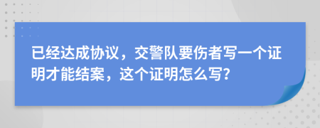 已经达成协议，交警队要伤者写一个证明才能结案，这个证明怎么写？