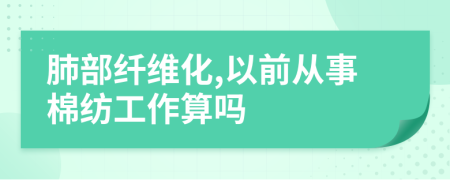 肺部纤维化,以前从事棉纺工作算吗