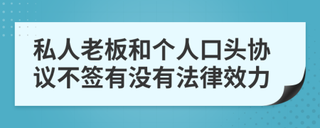 私人老板和个人口头协议不签有没有法律效力