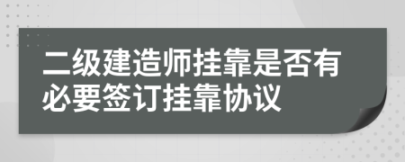 二级建造师挂靠是否有必要签订挂靠协议
