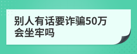 别人有话要诈骗50万会坐牢吗