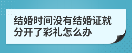 结婚时间没有结婚证就分开了彩礼怎么办