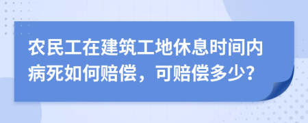 农民工在建筑工地休息时间内病死如何赔偿，可赔偿多少？