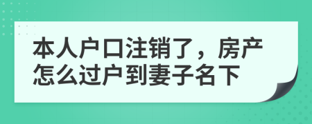 本人户口注销了，房产怎么过户到妻子名下