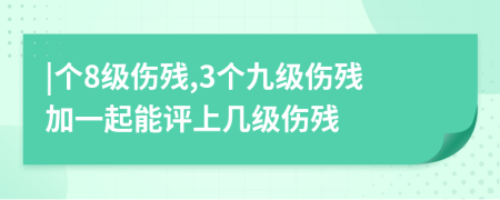 |个8级伤残,3个九级伤残加一起能评上几级伤残