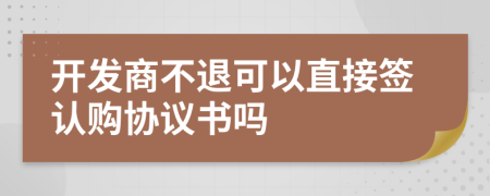 开发商不退可以直接签认购协议书吗