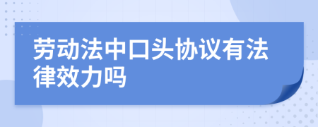 劳动法中口头协议有法律效力吗