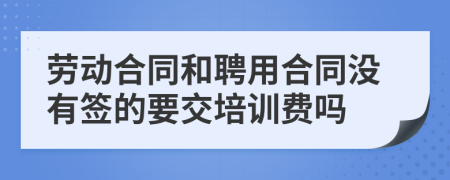 劳动合同和聘用合同没有签的要交培训费吗