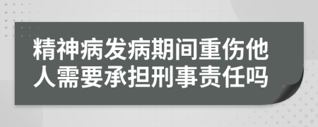 精神病发病期间重伤他人需要承担刑事责任吗