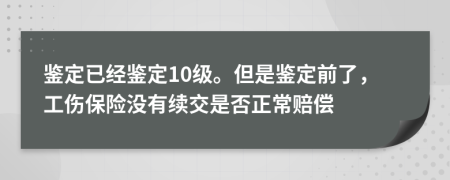 鉴定已经鉴定10级。但是鉴定前了，工伤保险没有续交是否正常赔偿