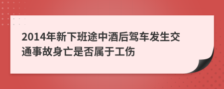 2014年新下班途中酒后驾车发生交通事故身亡是否属于工伤