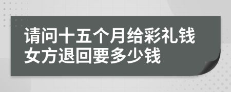 请问十五个月给彩礼钱女方退回要多少钱