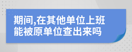 期间,在其他单位上班能被原单位查出来吗