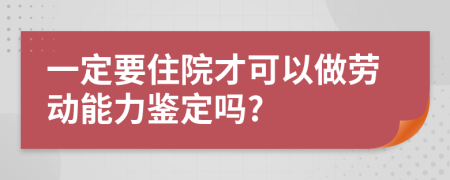 一定要住院才可以做劳动能力鉴定吗?