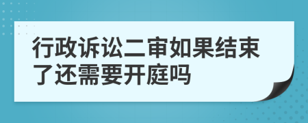 行政诉讼二审如果结束了还需要开庭吗