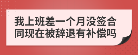 我上班差一个月没签合同现在被辞退有补偿吗