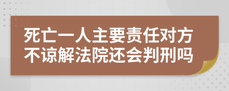 死亡一人主要责任对方不谅解法院还会判刑吗