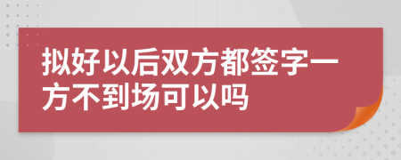 拟好以后双方都签字一方不到场可以吗