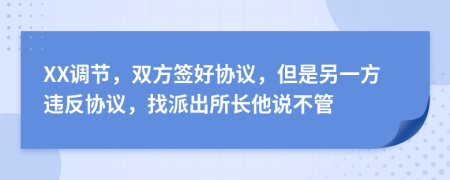 XX调节，双方签好协议，但是另一方违反协议，找派出所长他说不管