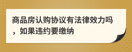 商品房认购协议有法律效力吗，如果违约要缴纳