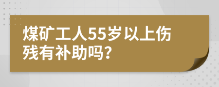 煤矿工人55岁以上伤残有补助吗？