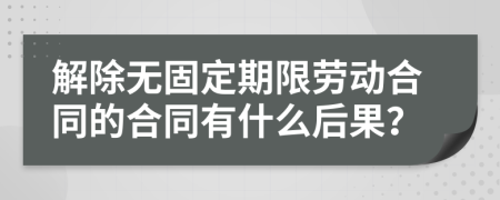 解除无固定期限劳动合同的合同有什么后果？