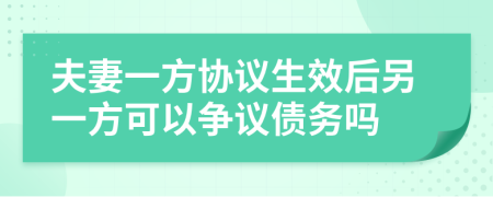 夫妻一方协议生效后另一方可以争议债务吗